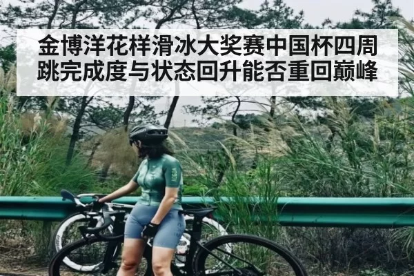 金博洋花样滑冰大奖赛中国杯四周跳完成度与状态回升能否重回巅峰(dbdianjing)